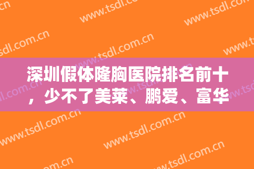 深圳假体隆胸医院排名前十，少不了美莱、鹏爱、富华，价格便宜合适(深圳假体隆鼻多少钱)