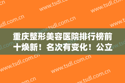 重庆整形美容医院排行榜前十焕新！名次有变化！公立西南垫底？(重庆前五名整形医院)