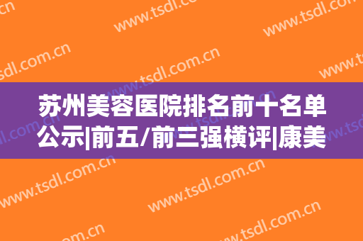 苏州美容医院排名前十名单公示|前五/前三强横评|康美、美莱多次霸榜