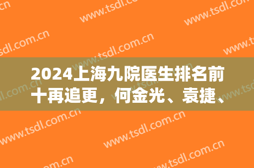 2024上海九院医生排名前十再追更，何金光、袁捷、苏薇洁口碑抢眼(上海九院名医排名)