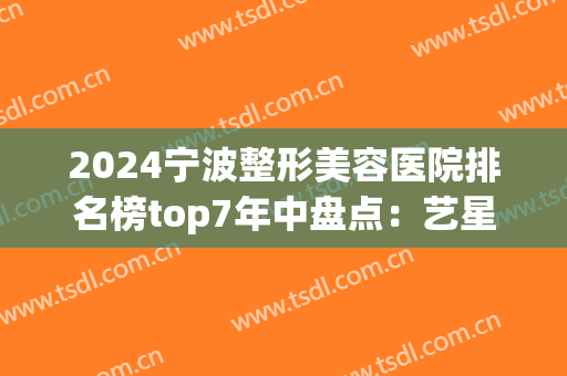 2024宁波整形美容医院排名榜top7年中盘点：艺星、壹加壹口碑大数据反馈！