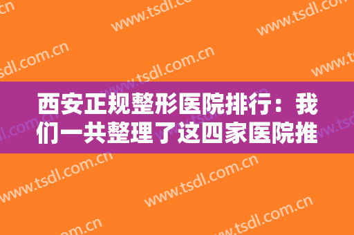 西安正规整形医院排行：我们一共整理了这四家医院推荐给您，都是精品之选！