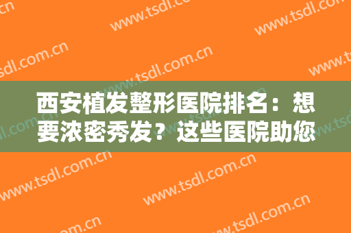 西安植发整形医院排名：想要浓密秀发？这些医院助您圆梦！一起来看看吧！