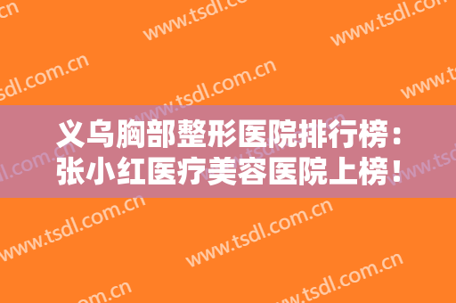 义乌胸部整形医院排行榜：张小红医疗美容医院上榜！猜猜还有哪些医院？