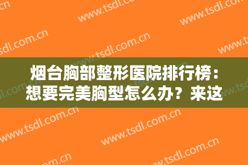 烟台胸部整形医院排行榜：想要完美胸型怎么办？来这些医院为您圆梦！