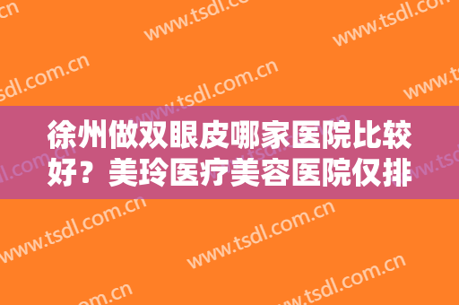 徐州做双眼皮哪家医院比较好？美玲医疗美容医院仅排第五，其他医院都是哪些？
