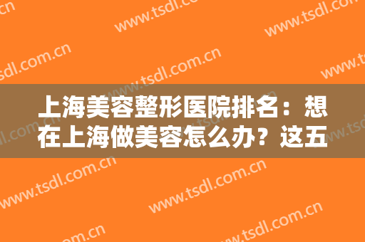 上海美容整形医院排名：想在上海做美容怎么办？这五家医院一定要知道！
