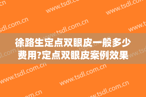 徐路生定点双眼皮一般多少费用?定点双眼皮案例效果对比图_佛山市第一人民医院