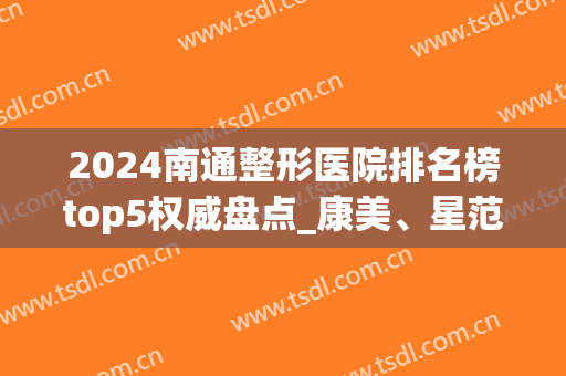 2024南通整形医院排名榜top5权威盘点_康美、星范口碑（擅长）超详细！(南通康美整型医院)