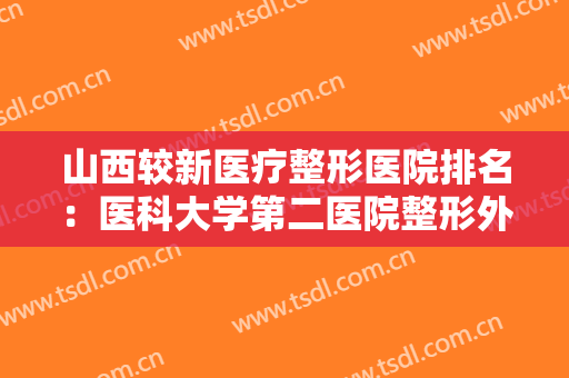 山西较新医疗整形医院排名：医科大学第二医院整形外科排名第五，其他医院都是哪些？