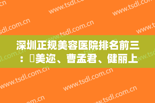 深圳正规美容医院排名前三：蒳美迩、曹孟君、健丽上榜！一起来看！(名医美容医院)