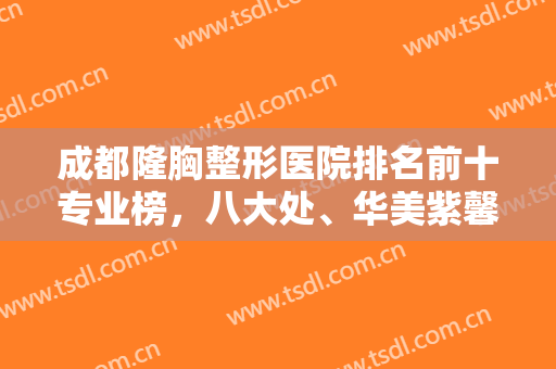 成都隆胸整形医院排名前十专业榜，八大处、华美紫馨、圣丹福力争前三强！