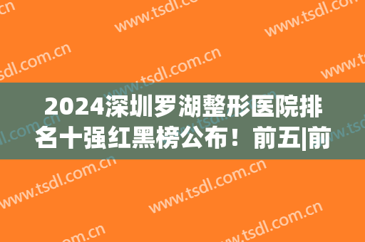 2024深圳罗湖整形医院排名十强红黑榜公布！前五|前三，超详细口碑点评