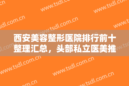 西安美容整形医院排行前十整理汇总，头部私立医美推荐，艺星、画美居前三