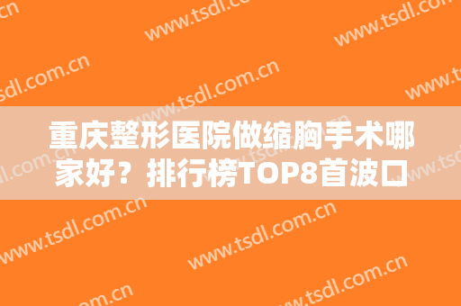 重庆整形医院做缩胸手术哪家好？排行榜TOP8首波口碑（价格表）分享