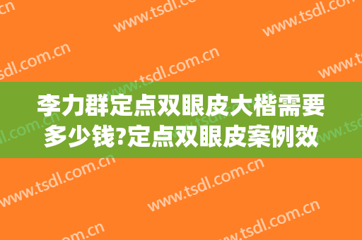 李力群定点双眼皮大楷需要多少钱?定点双眼皮案例效果对比图_温州医科大学附属第一医院