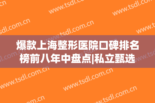 爆款上海整形医院口碑排名榜前八年中盘点|私立甄选|大数据真实结果反馈！
