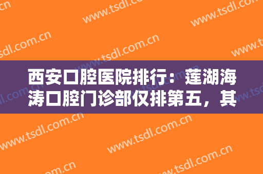 西安口腔医院排行：莲湖海涛口腔门诊部仅排第五，其他医院都是哪些？