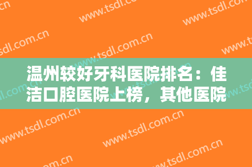 温州较好牙科医院排名：佳洁口腔医院上榜，其他医院都是哪些？一起来看看吧！