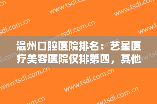 温州口腔医院排名：艺星医疗美容医院仅排第四，其他医院你全都认识吗？