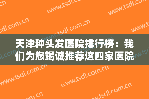 天津种头发医院排行榜：我们为您竭诚推荐这四家医院，不妨一起来看看吧！