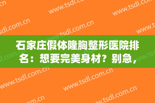 石家庄假体隆胸整形医院排名：想要完美身材？别急，这些医院来帮你！(石家庄胸部整形医院)