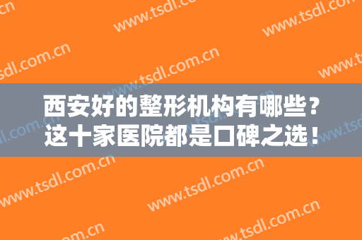 西安好的整形机构有哪些？这十家医院都是口碑之选！不妨一起来看看吧！