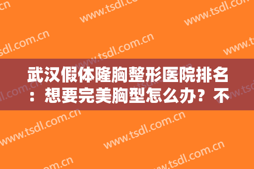 武汉假体隆胸整形医院排名：想要完美胸型怎么办？不如一起来看看这几家医院吧！