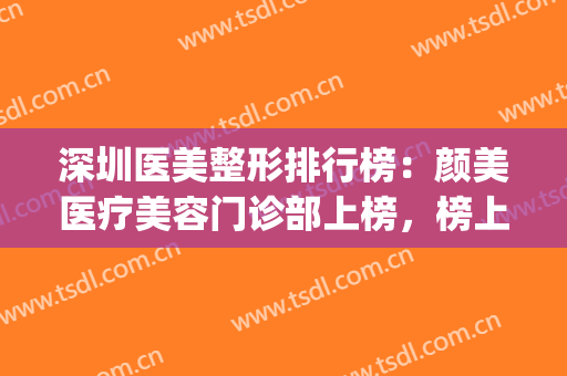 深圳医美整形排行榜：颜美医疗美容门诊部上榜，榜上还有哪些医院？(深圳美容整形医院排名前十)