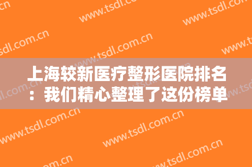 上海较新医疗整形医院排名：我们精心整理了这份榜单推荐给您，不如一起来看看吧！