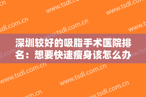 深圳较好的吸脂手术医院排名：想要快速瘦身该怎么办？这些医院给您答案！