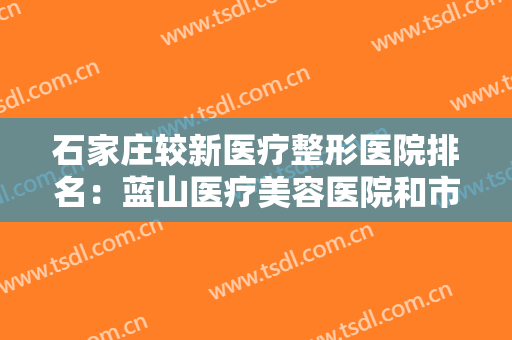 石家庄较新医疗整形医院排名：蓝山医疗美容医院和市第二医院美容科都在榜上！