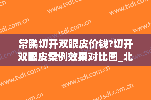常鹏切开双眼皮价钱?切开双眼皮案例效果对比图_北部战区总医院
