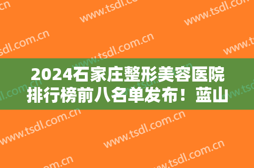 2024石家庄整形美容医院排行榜前八名单发布！蓝山第三，榜一不看血亏~