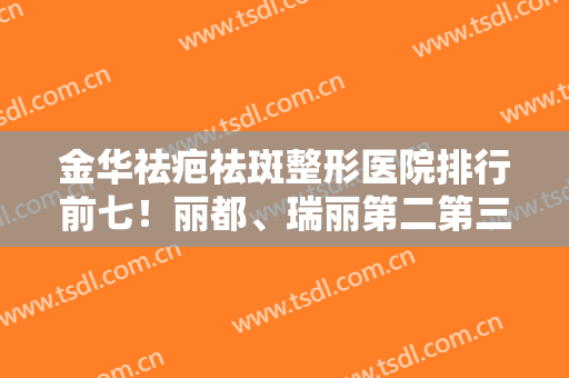 金华祛疤祛斑整形医院排行前七！丽都、瑞丽第二第三，猜测榜首是？