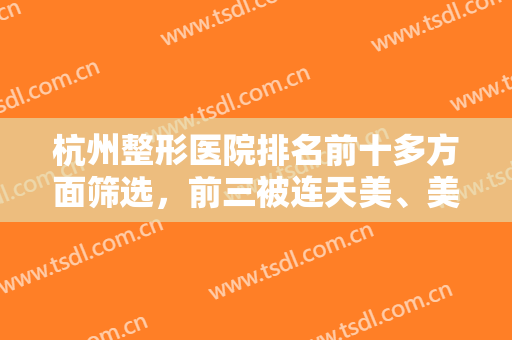 杭州整形医院排名前十多方面筛选，前三被连天美、美联致美、维多利亚拿下！
