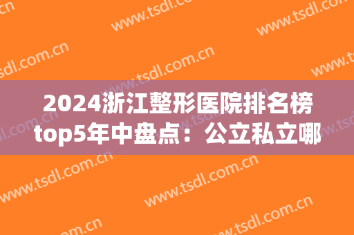 2024浙江整形医院排名榜top5年中盘点：公立私立哪个好？网友点评超详细！