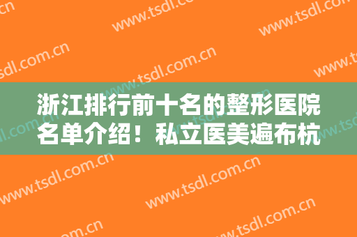 浙江排行前十名的整形医院名单介绍！私立医美遍布杭州、宁波等地，网红名流推荐