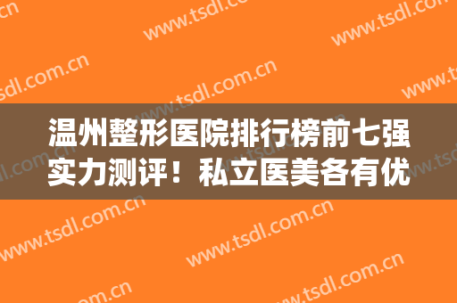 温州整形医院排行榜前七强实力测评！私立医美各有优势，技术点评(温州正规有名气的整形医院)
