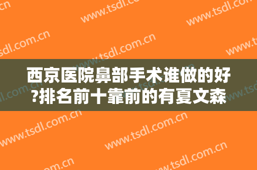 西京医院鼻部手术谁做的好?排名前十靠前的有夏文森、宋保强等院内人气专家！