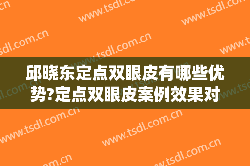 邱晓东定点双眼皮有哪些优势?定点双眼皮案例效果对比图_济南市中心医院