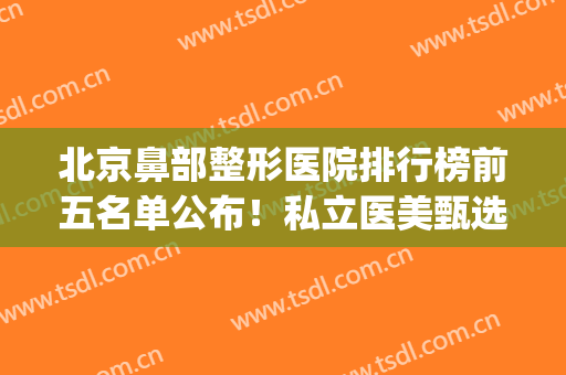 北京鼻部整形医院排行榜前五名单公布！私立医美甄选_口碑不容错过~