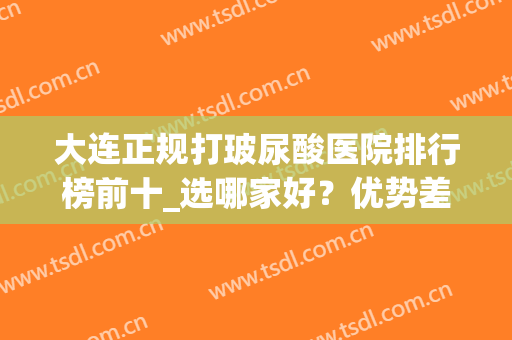 大连正规打玻尿酸医院排行榜前十_选哪家好？优势差异对比介绍(哪家医院打玻尿酸比较好)