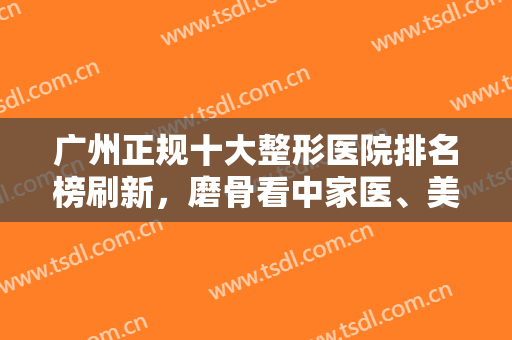 广州正规十大整形医院排名榜刷新，磨骨看中家医、美恩，双眼皮看紫馨、美莱等！