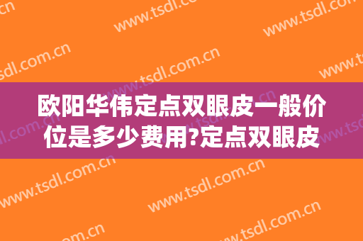 欧阳华伟定点双眼皮一般价位是多少费用?定点双眼皮案例效果对比图_湖南省人民医院
