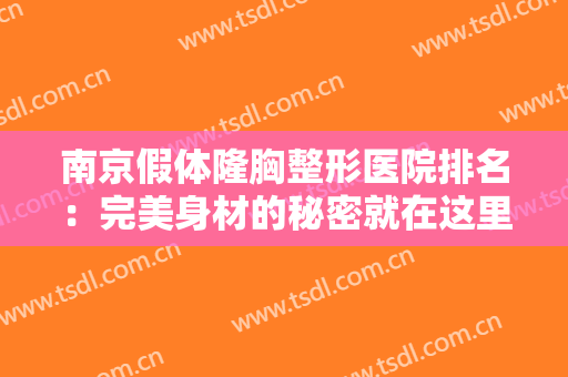 南京假体隆胸整形医院排名：完美身材的秘密就在这里，这几家医院给您较好的帮助！