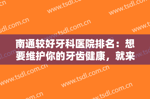 南通较好牙科医院排名：想要维护你的牙齿健康，就来这些医院看一看吧！