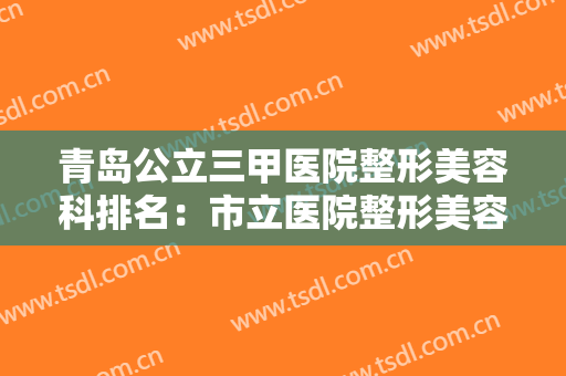 青岛公立三甲医院整形美容科排名：市立医院整形美容科排名仅第五，其他医院都是哪些？