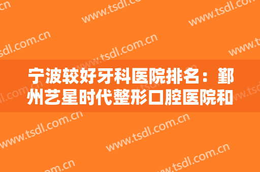 宁波较好牙科医院排名：鄞州艺星时代整形口腔医院和鄞州牙壹家口腔门诊部都上榜！