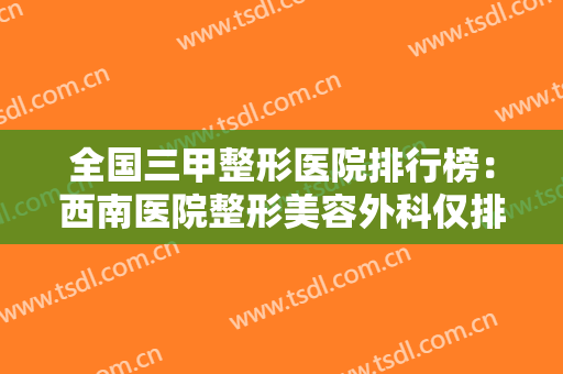 全国三甲整形医院排行榜：西南医院整形美容外科仅排第五，其他医院都是哪几家？